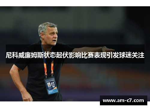 尼科威廉姆斯状态起伏影响比赛表现引发球迷关注