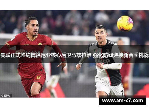 曼联正式签约博洛尼亚核心后卫马兹拉维 强化防线迎接新赛季挑战