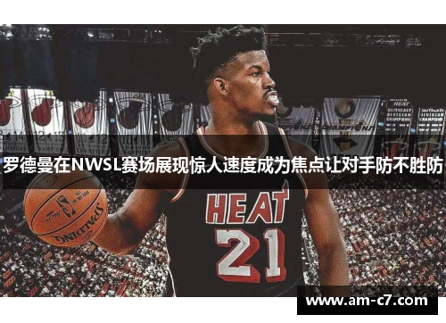 罗德曼在NWSL赛场展现惊人速度成为焦点让对手防不胜防