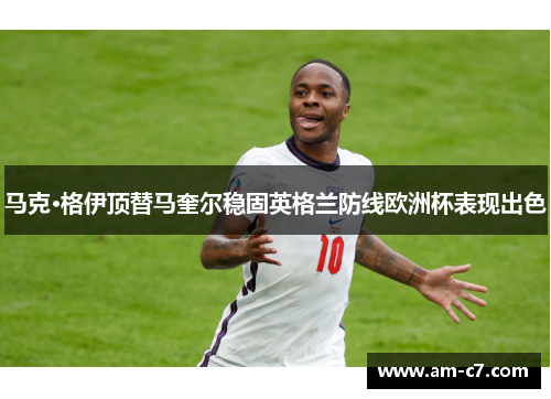 马克·格伊顶替马奎尔稳固英格兰防线欧洲杯表现出色