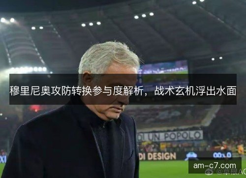 穆里尼奥攻防转换参与度解析，战术玄机浮出水面