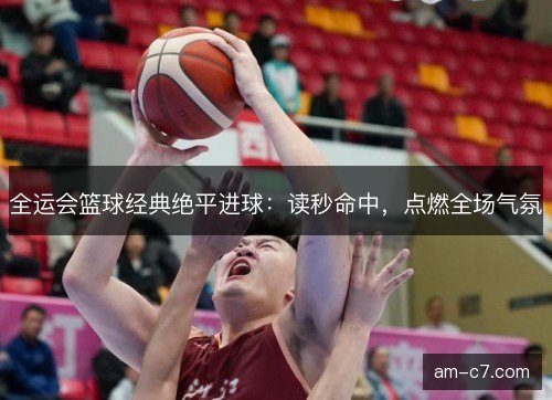 全运会篮球经典绝平进球：读秒命中，点燃全场气氛