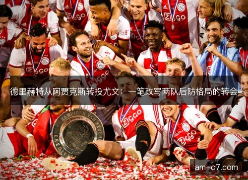 德里赫特从阿贾克斯转投尤文:一笔改写两队后防格局的转会 德里赫特从阿贾克斯转投尤文:一笔改写两队后防格局的转会